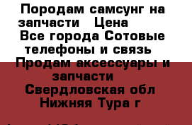  Породам самсунг на запчасти › Цена ­ 200 - Все города Сотовые телефоны и связь » Продам аксессуары и запчасти   . Свердловская обл.,Нижняя Тура г.